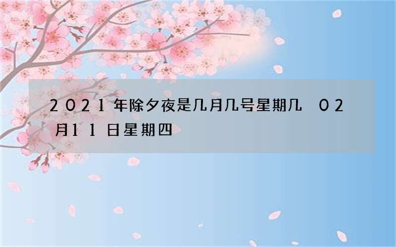 2021年除夕夜是几月几号星期几 02月11日星期四